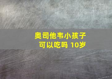 奥司他韦小孩子可以吃吗 10岁